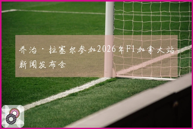 乔治·拉塞尔参加2026年F1加拿大站新闻发布会